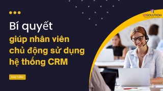 Bí quyết giúp nhân viên chủ động sử dụng hệ thống CRM hiệu quả