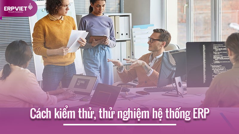 Cách kiểm thử, thử nghiệm hệ thống ERP hiệu quả cho doanh nghiệp