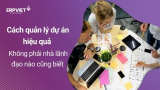 Cách quản lý dự án hiệu quả không phải nhà lãnh đạo nào cũng biết