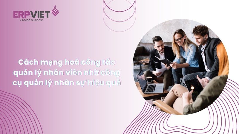 Cách mạng hoá công tác quản lý nhân viên nhờ công cụ quản lý nhân sự hiệu quả