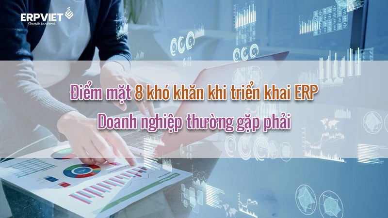 Điểm mặt 8 khó khăn khi triển khai ERP doanh nghiệp thường gặp phải