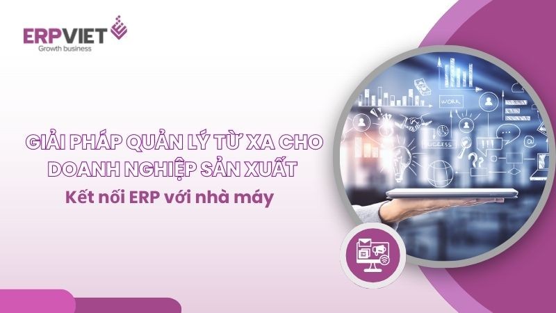 Giải pháp quản lý từ xa cho doanh nghiệp sản xuất: Kết nối ERP với nhà máy