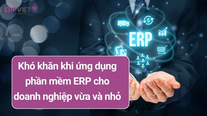Những khó khăn khi ứng dụng phần mềm ERP cho doanh nghiệp vừa và nhỏ