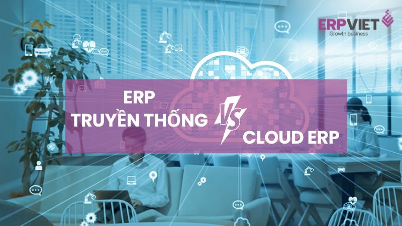 So sánh sự khác biệt giữa ERP truyền thống và Cloud ERP