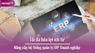 Tối đa hóa lợi ích từ việc nâng cấp hệ thống quản lý ERP Doanh nghiệp