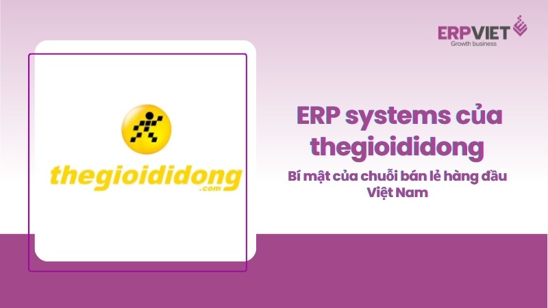 ERP systems của thegioididong là gì? Bật mí bí mật của chuỗi bán lẻ hàng đầu Việt Nam
