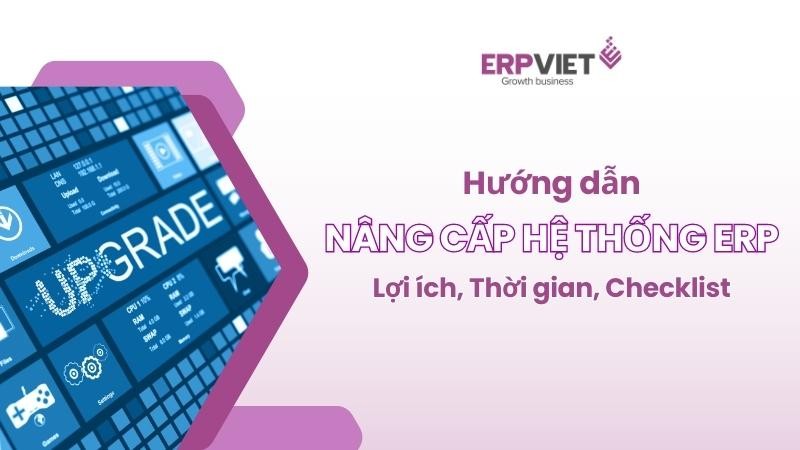 Hướng dẫn nâng cấp hệ thống ERP: Lợi ích, Thời gian và Checklist dự án