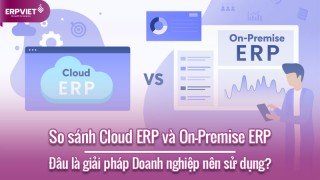 So sánh Cloud ERP và On Premise ERP: Đâu là giải pháp Doanh nghiệp nên sử dụng?