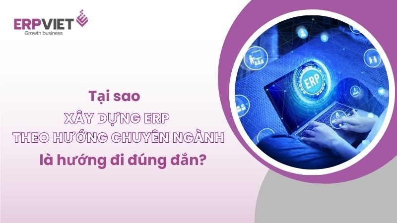 Tại sao xây dựng ERP theo hướng chuyên ngành là hướng đi đúng đắn cho doanh nghiệp hiện đại?