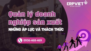 Quản lý doanh nghiệp sản xuất: Những áp lực và thách thức thường gặp