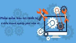 Phần mềm bảo trì thiết bị  -  6 điều doanh nghiệp phải nắm rõ