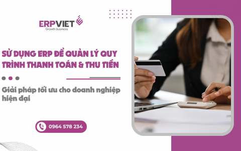 Sử dụng ERP để quản lý quy trình thanh toán và thu tiền: Giải pháp tối ưu cho doanh nghiệp hiện đại
