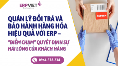 Quản lý đổi trả và bảo hành hàng hóa hiệu quả với ERP – “Điểm chạm” quyết định sự hài lòng của khách hàng
