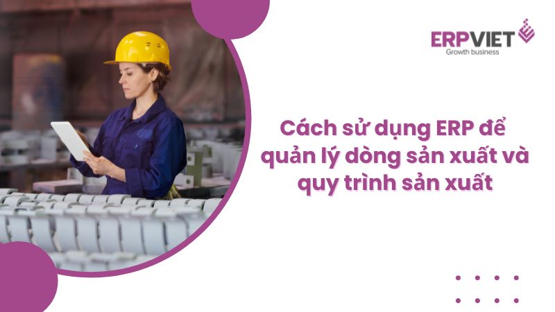 Cách sử dụng ERP để quản lý dòng sản xuất và quy trình sản xuất