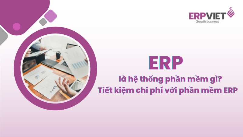 ERP là hệ thống phần mềm gì? Tiết kiệm chi phí với phần mềm ERP