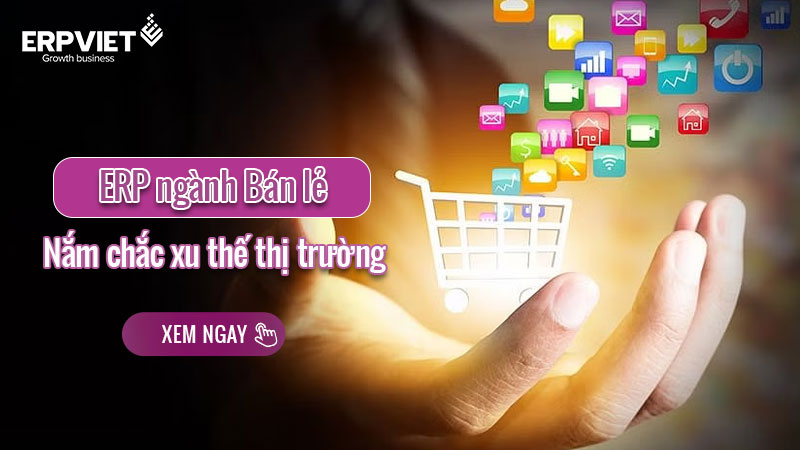 ERP cho ngành bán lẻ: Giải pháp nắm chắc xu thế thị trường