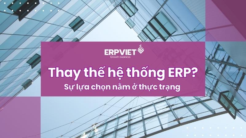 Thay thế hệ thống ERP? Sự lựa chọn nằm ở thực trạng doanh nghiệp