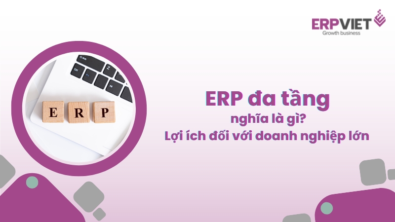 ERP đa tầng nghĩa là gì? Lợi ích của ERP đa tầng đối với doanh nghiệp lớn